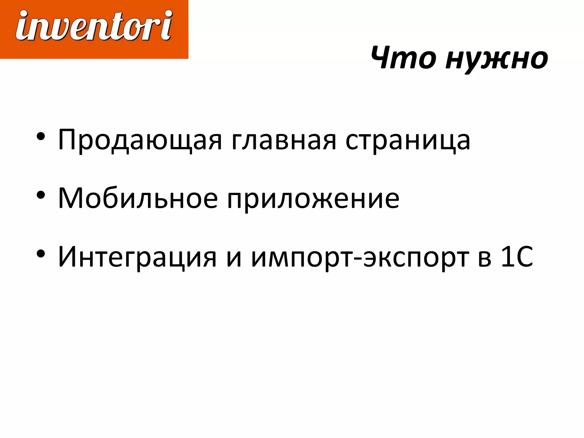 Что нужно
• Продающая главная страница
• Мобильное приложение
• Интеграция и импорт-экспорт в 1С
 