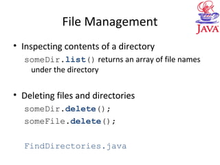 File Management
• Inspecting contents of a directory
someDir.list() returns an array of file names
under the directory
• Deleting files and directories
someDir.delete();
someFile.delete();
FindDirectories.java
 