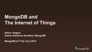 MongoDB and 
The Internet of Things 
Arthur Viegers 
Senior Solutions Architect, MongoDB 
MongoDB IoT City Tour 2014 
 