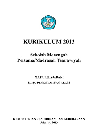 KURIKULUM 2013
Sekolah Menengah
Pertama/Madrasah Tsanawiyah

MATA PELAJARAN:
ILMU PENGETAHUAN ALAM

KEMENTERIAN PENDIDIKAN DAN KEBUDAYAAN
Jakarta, 2013

 