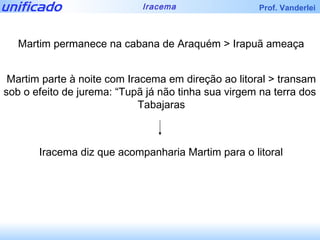 Martim permanece na cabana de Araquém > Irapuã ameaça Martim parte à noite com Iracema em direção ao litoral > transam sob o efeito de jurema: “Tupã já não tinha sua virgem na terra dos  Tabajaras Iracema diz que acompanharia Martim para o litoral 