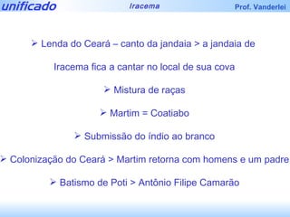 Lenda do Ceará – canto da jandaia > a jandaia de  Iracema fica a cantar no local de sua cova Mistura de raças Martim = Coatiabo Submissão do índio ao branco Colonização do Ceará > Martim retorna com homens e um padre Batismo de Poti > Antônio Filipe Camarão 