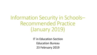 Information Security in Schools–
Recommended Practice
(January 2019)
IT in Education Section
Education Bureau
23 February 2019
 