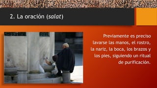 2. La oración (salat)
Previamente es preciso
lavarse las manos, el rostro,
la nariz, la boca, los brazos y
los pies, siguiendo un ritual
de purificación.
 
