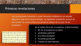 Primeras revelaciones
Las revelaciones volvieron a cesar llevando a Mahoma a un estado
depresivo que duró mucho tiempo. La siguiente revelación le sacó de
ese estado tal como refiere las primeras aleyas de la sura 74 (el
arropado):
¡En el nombre de Al-lah, el compasivo, el Misericordioso!
1. Oh, tú, el envuelto en un manto
2. ¡Levántate y advierte!
3. A tu Señor ¡Ensálzale!
4. Tu vestido ¡purifícalo!
5. Y aléjate de toda impureza.
 