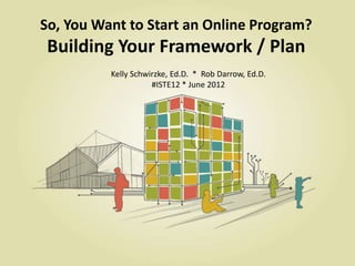 So, You Want to Start an Online Program?
 Building Your Framework / Plan
          Kelly Schwirzke, Ed.D. * Rob Darrow, Ed.D.
                     #ISTE12 * June 2012
 