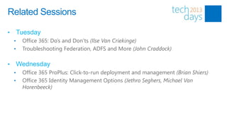 Related Sessions

•       Tuesday
    •    Office 365: Do’s and Don’ts (Ilse Van Criekinge)
    •    Troubleshooting Federation, ADFS and More (John Craddock)

•       Wednesday
    •    Office 365 ProPlus: Click-to-run deployment and management (Brian Shiers)
    •    Office 365 Identity Management Options (Jethro Seghers, Michael Van
         Horenbeeck)
 