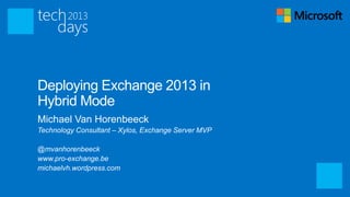 Deploying Exchange 2013 in
Hybrid Mode
Michael Van Horenbeeck
Technology Consultant – Xylos, Exchange Server MVP

@mvanhorenbeeck
www.pro-exchange.be
michaelvh.wordpress.com
 