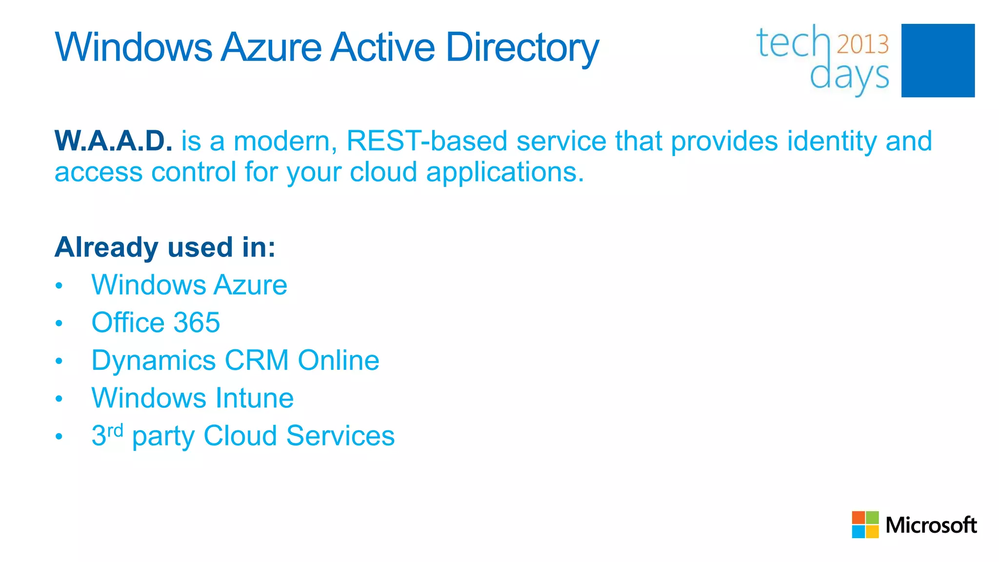 Windows Azure Active Directory

W.A.A.D. is a modern, REST-based service that provides identity and
access control for your cloud applications.

Already used in:
• Windows Azure
• Office 365
• Dynamics CRM Online
• Windows Intune
• 3rd party Cloud Services
 