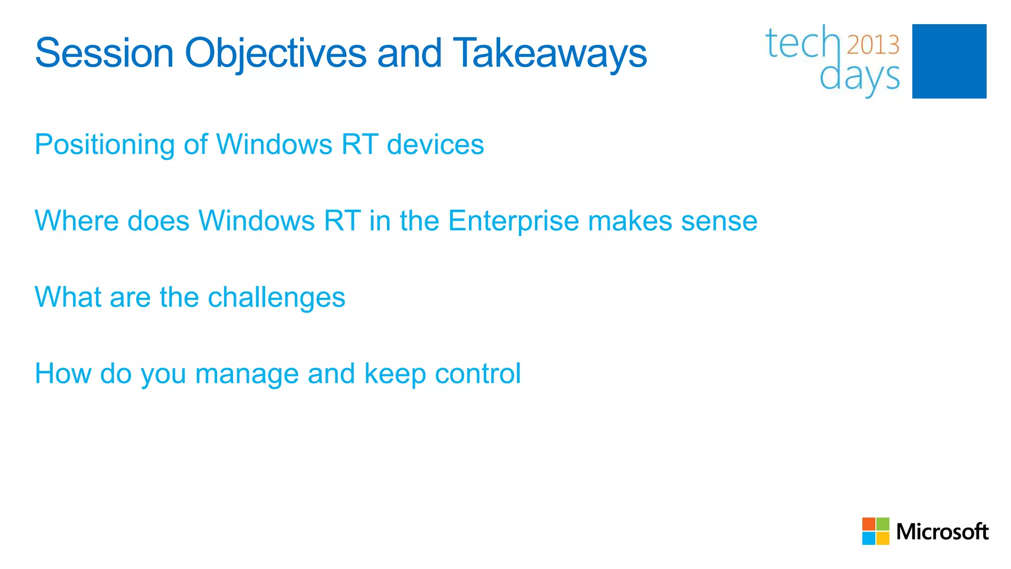 Session Objectives and Takeaways

Positioning of Windows RT devices

Where does Windows RT in the Enterprise makes sense

What are the challenges

How do you manage and keep control
 