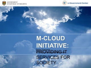 GOVERNMENT
OF REPUBLIC OF MOLDOVA                               e-Government Center




                         M-CLOUD
                         INITIATIVE:
                         Iurie Țurcanu
                         PROVIDING IT
                         CTO @ e-Government Center

                         SERVICES FOR
                         SOCIETY
 