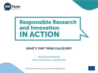 RRI Tools Final Conference, 21-22 November 2016, Brussels
WHAT’S THAT THING CALLED RRI?
JACQUELINE BROERSE
VRIJE UNIVERSITEIT AMSTERDAM
 