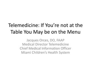 Telemedicine: If You’re not at the
Table You May be on the Menu
Jacques Orces, DO, FAAP
Medical Director Telemedicine
Chief Medical Information Officer
Miami Children’s Health System
 