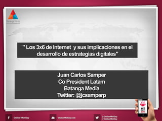 " Los 3x6 de Internet y sus implicaciones en el
desarrollo de estrategias digitales"
Juan Carlos Samper
Co President Latam
Batanga Media
Twitter: @jcsamperp
 