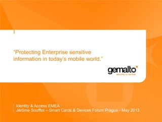 I
“Protecting Enterprise sensitive
information in today’s mobile world.”
Identity & Access EMEA
Jérôme Soufflot – Smart Cards & Devices Forum Prague - May 2013
 