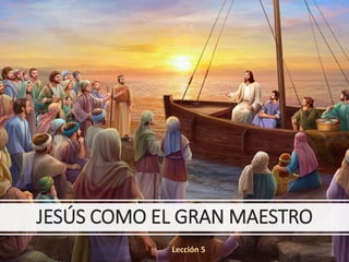 JESÚS COMO EL GRAN MAESTRO
Lección 5
 
