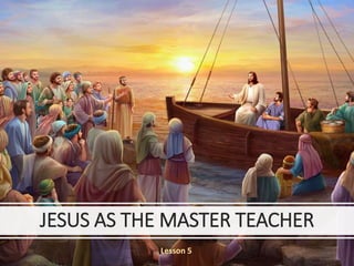 JESUS AS THE MASTER TEACHER
Lesson 5
 