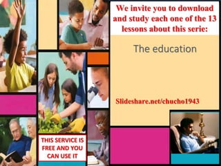 Slideshare.net/chucho1943
The education
We invite you to download
and study each one of the 13
lessons about this serie:
THIS SERVICE IS
FREE AND YOU
CAN USE IT
 
