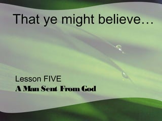 That ye might believe…

Lesson FIVE
A Man Sent From God

 
