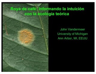 Roya de café: Informando la intuición
con la ecología teórica
John Vandermeer
University of Michigan
Ann Arbor, MI, EEUU
 