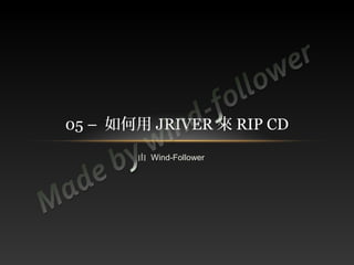 05 – 如何用 JRIVER 來 RIP CD
       由 Wind-Follower
 