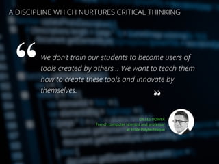 //28
We don’t train our students to become users of
tools created by others… We want to teach them
how to create these tools and innovate by
themselves.
A DISCIPLINE WHICH NURTURES CRITICAL THINKING
GILLES DOWEK
French computer scientist and professor
at Ecole Polytechnique
 