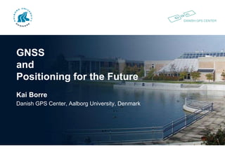 DANISH GPS CENTER
GNSS
and
Positioning for the Future
Kai Borre
Danish GPS Center, Aalborg University, Denmark
 