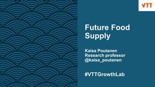 Future Food
Supply
Kaisa Poutanen
Research professor
@kaisa_poutanen
#VTTGrowthLab
 