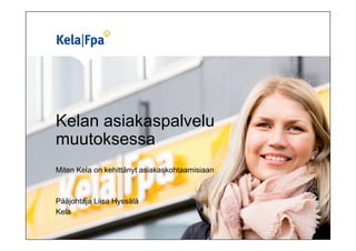 Kelan asiakaspalvelu
muutoksessa
Miten Kela on kehittänyt asiakaskohtaamisiaan
Pääjohtaja Liisa Hyssälä
Kela
 