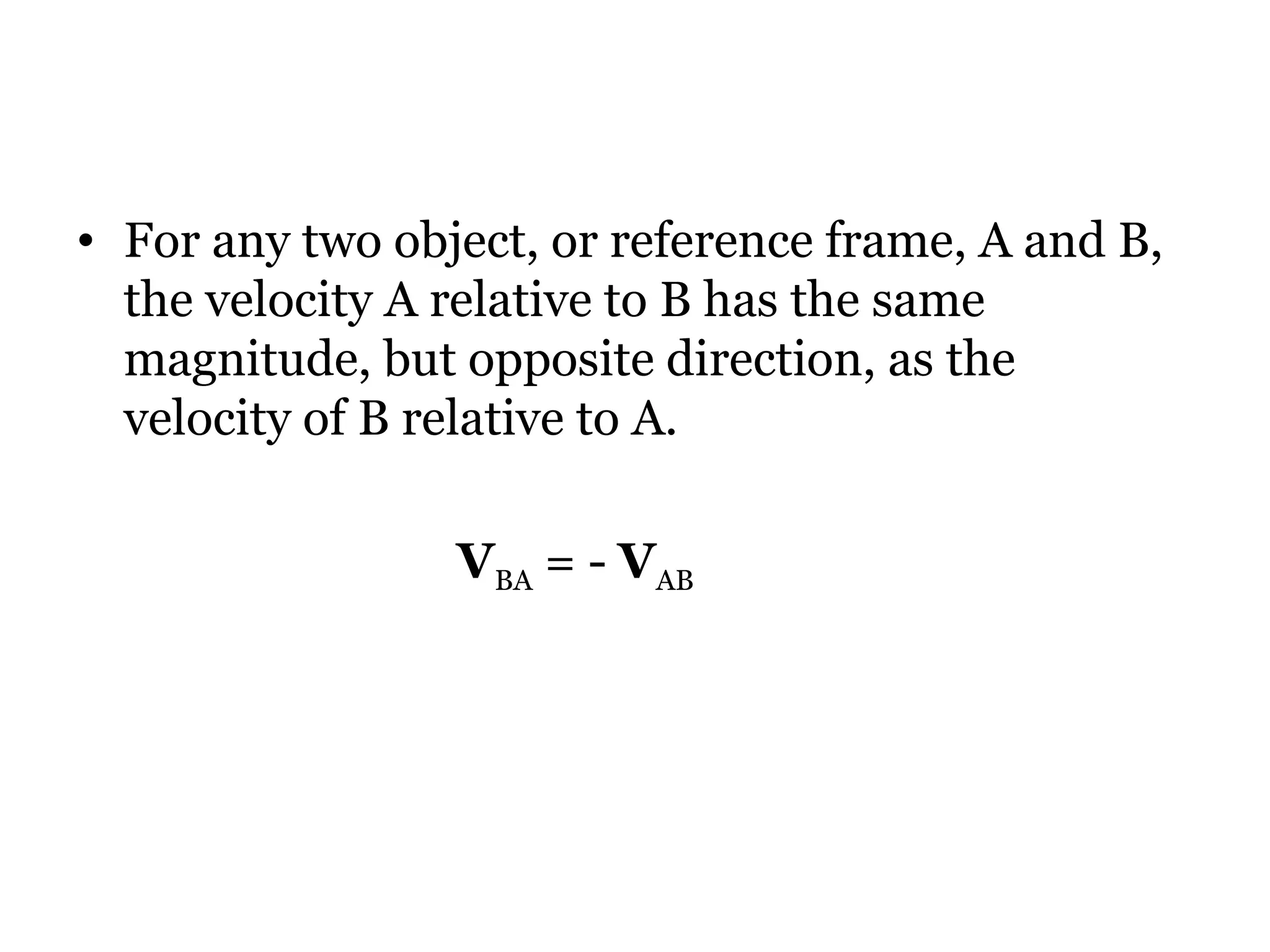 For any two object, or reference frame, A and B, the velocity A relative to B has the same magnitude, but opposite direction, as the velocity of B relative to A. V BA  = -  V AB 