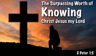 The Surpassing Worth of
Knowing
Christ Jesus my Lord
2 Peter 1:5
 