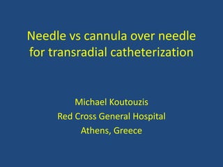Needle vs cannula over needle
for transradial catheterization
Michael Koutouzis
Red Cross General Hospital
Athens, Greece
 