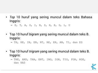 •Top 10 huruf yang sering muncul dalam teks Bahasa Inggris: 
– E, T, A, O, I, N, S, H, R, D, L, U 
•Top 10 huruf bigram yang sering muncul dalam teks B. Inggris: 
–TH, HE, IN, EN, NT, RE, ER, AN, TI, dan ES 
•Top 10 huruf trigram yang sering muncul dalam teks B. Inggris: 
–THE, AND, THA, ENT, ING, ION, TIO, FOR, NDE, dan HAS  