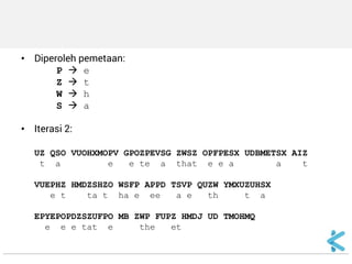 •Diperoleh pemetaan: 
P  e 
Z  t 
W  h 
S  a 
•Iterasi 2: 
UZ QSO VUOHXMOPV GPOZPEVSG ZWSZ OPFPESX UDBMETSX AIZ 
t a e e te a that e e a a t 
VUEPHZ HMDZSHZO WSFP APPD TSVP QUZW YMXUZUHSX 
e t ta t ha e ee a e th t a 
EPYEPOPDZSZUFPO MB ZWP FUPZ HMDJ UD TMOHMQ 
e e e tat e the et  