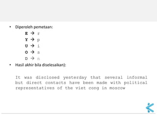 •Diperoleh pemetaan: 
E  r 
Y  p 
U  i 
O  s 
D  n 
•Hasil akhir bila diselesaikan): 
It was disclosed yesterday that several informal but direct contacts have been made with political representatives of the viet cong in moscow  