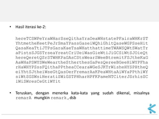 •Hasil iterasi ke-2: 
hereTCSWPeYraWHarSseQithaYraOeaWHstatePFairaWHKrSTYhtmetheKeetPeJrSmaYPassGaseiWQhiGhitQaseWGPSseHitQasaKeaTtiJTPsGaraKaeTsaWHatthattimeTWAWSQWtSWatTraPistsSJGSTrseaYreatCriUeiWasGieWtiJiGCSiWtSJOieQthereQeretQSrSTWHKPaGAsCStsWearSWeeBtremitFSJtheKaGAaWHaPSWYSWeWeartheStherthesGaPesQereeBGeeHiWYPFharHaWHYPSssFQithaPPtheaCCearaWGeSJKTrWisheHYSPHtheQeiYhtSJtheiWseGtQasOerFremarAaKPeaWHtaAiWYaPPthiWYsiWtSGSWsiHeratiSWiGSTPHharHPFKPameNTCiterJSrhisSCiWiSWresCeGtiWYit 
•Teruskan, dengan menerka kata-kata yang sudah dikenal, misalnya remarA mungkin remark , dsb  