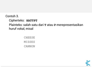Contoh 3. 
Cipherteks: HATTPT 
Plainteks: salah satu dari T atau P merepresentasikan huruf vokal, misal 
CHEESE 
MISSES 
CANNON  