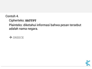 Contoh 4. 
Cipherteks: HATTPT 
Plainteks: diketahui informasi bahwa pesan tersebut adalah nama negara. 
 GREECE 
 