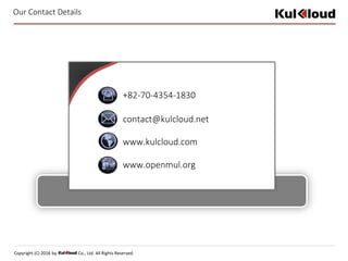 Copyright (C) 2016 by Co., Ltd. All Rights Reserved.
Our Contact Details
+82-70-4354-1830
contact@kulcloud.net
www.kulcloud.com
www.openmul.org
 