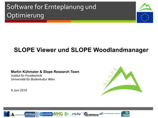 Software for Ernteplanung und
Optimierung
SLOPE Viewer und SLOPE Woodlandmanager
Martin Kühmaier & Slope Research Team
Institut für Forsttechnik
Universität für Bodenkultur Wien
9 Juni 2016
 