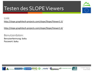 17.KwF-Tagung,
9.Juni 2016
Testen des SLOPEViewers
http://slope.graphitech-projects.com/slope/Slope/Viewer1.5/
http://slope.graphitech-projects.com/slope/Slope/Viewer1.6/
Benutzerkennung: boku
Passwort: boku
 