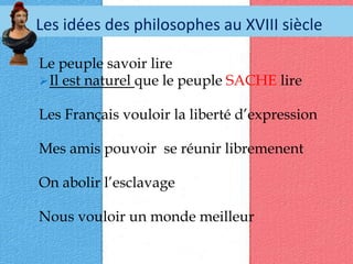 Les idées des philosophes au XVIII siècleLe peuple savoir lireIl est naturel que le peuple SACHE lireLes Français vouloir la liberté d’expressionMes amis pouvoir  se réunir libremenentOn abolir l’esclavageNous vouloir un monde meilleur