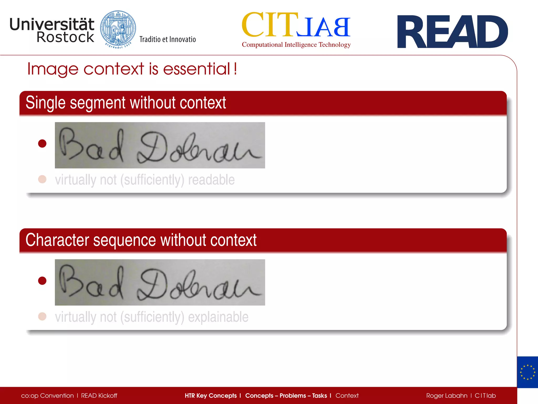 Image context is essential !
Single segment without context
•
• virtually not (sufﬁciently) readable
Character sequence without context
•
• virtually not (sufﬁciently) explainable
co:op Convention | READ Kickoff HTR Key Concepts | Concepts – Problems – Tasks | Context Roger Labahn | C I T lab
 