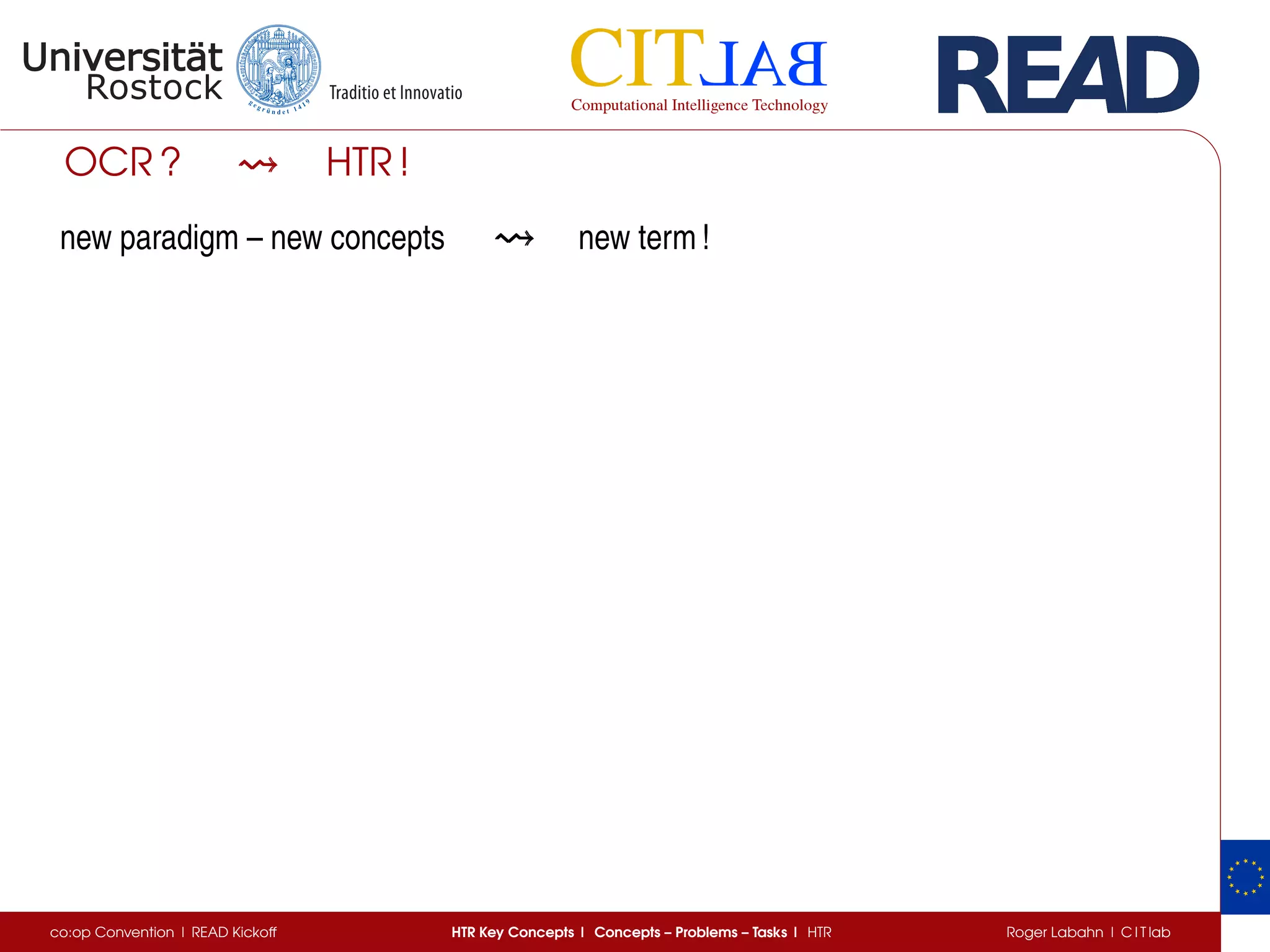 OCR ? HTR !
new paradigm – new concepts new term !
co:op Convention | READ Kickoff HTR Key Concepts | Concepts – Problems – Tasks | HTR Roger Labahn | C I T lab
 