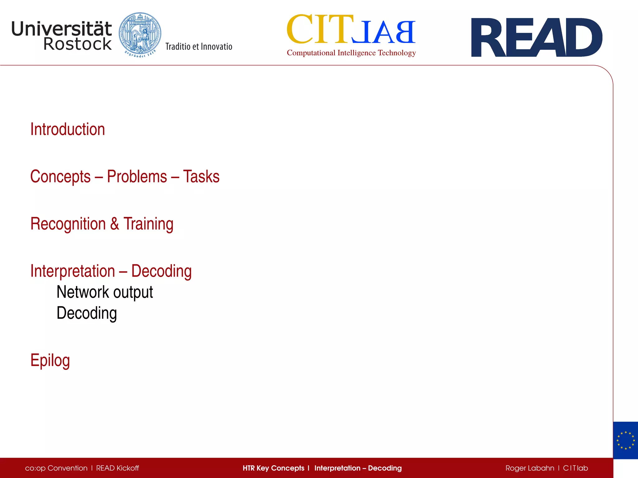 Introduction
Concepts – Problems – Tasks
Recognition  Training
Interpretation – Decoding
Network output
Decoding
Epilog
co:op Convention | READ Kickoff HTR Key Concepts | Interpretation – Decoding Roger Labahn | C I T lab
 