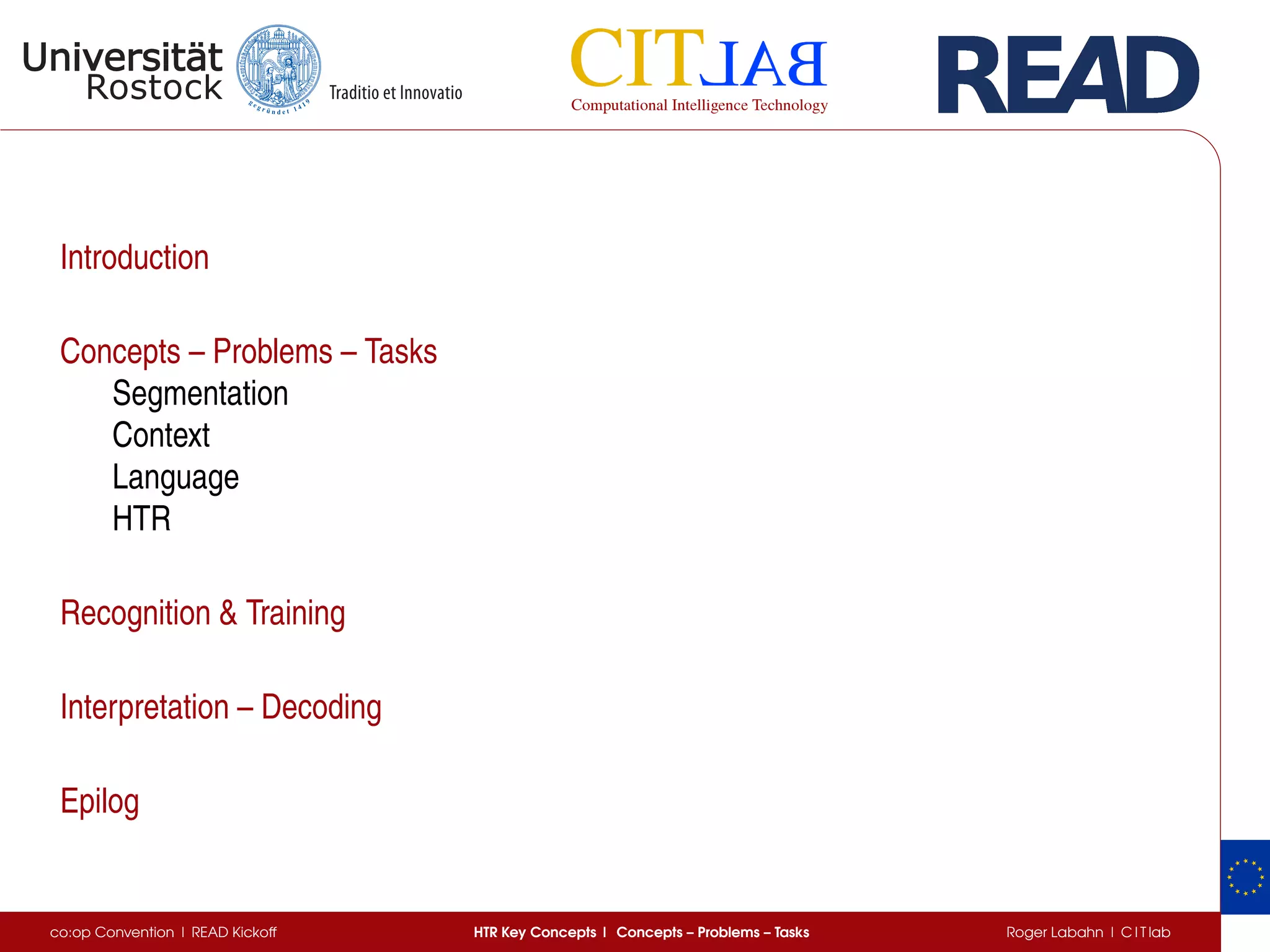 Introduction
Concepts – Problems – Tasks
Segmentation
Context
Language
HTR
Recognition & Training
Interpretation – Decoding
Epilog
co:op Convention | READ Kickoff HTR Key Concepts | Concepts – Problems – Tasks Roger Labahn | C I T lab
 