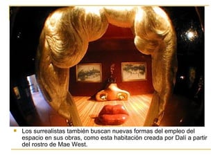    Los surrealistas también buscan nuevas formas del empleo del
    espacio en sus obras, como esta habitación creada por Dalí a partir
    del rostro de Mae West.
 