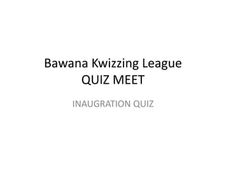 Bawana Kwizzing League
QUIZ MEET
INAUGRATION QUIZ
 