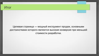 Итог
Целевая страница — мощный инструмент продаж, основными
достоинствами которого являются высокая конверсия при меньшей
стоимости разработки.
 