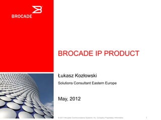 BROCADE IP PRODUCT


Łukasz Kozłowski
Solutions Consultant Eastern Europe



May, 2012


© 2011 Brocade Communications Systems, Inc. Company Proprietary Information   1
 